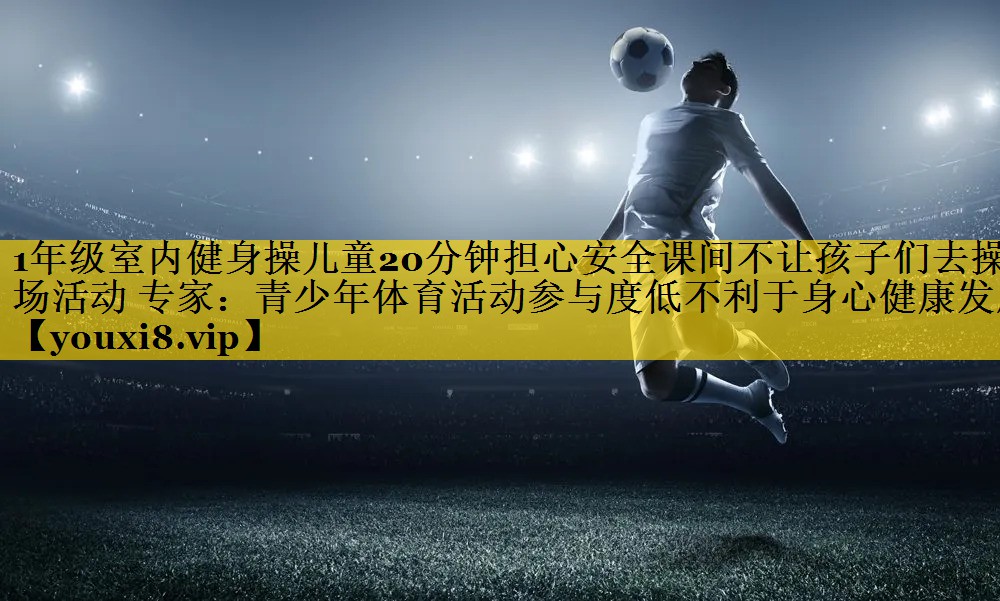 <strong>1年级室内健身操儿童20分钟担心安全课间不让孩子们去操场活动 专家：青少年体育活动参与度低不利于身心健康发展</strong>