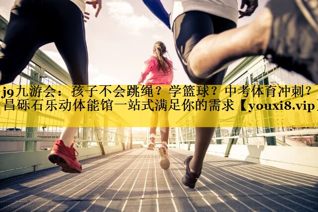 j9九游会：孩子不会跳绳？学篮球？中考体育冲刺？许昌砾石乐动体能馆一站式满足你的需求
