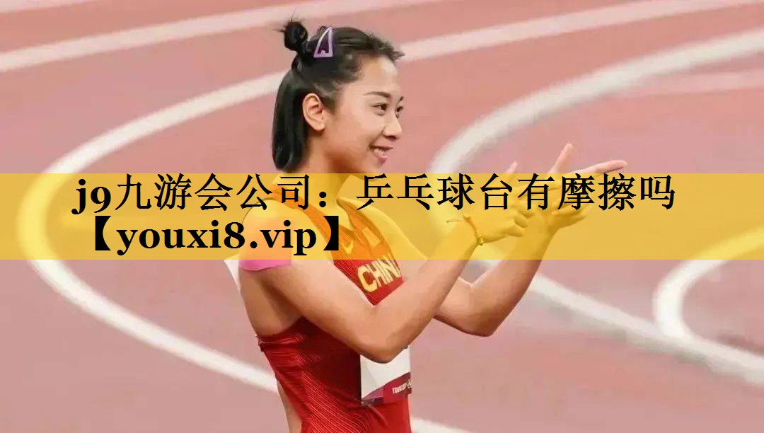 j9九游会公司：乒乓球台有摩擦吗