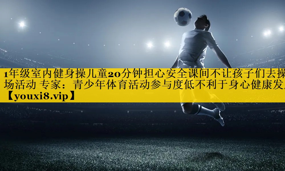 1年级室内健身操儿童20分钟担心安全课间不让孩子们去操场活动 专家：青少年体育活动参与度低不利于身心健康发展