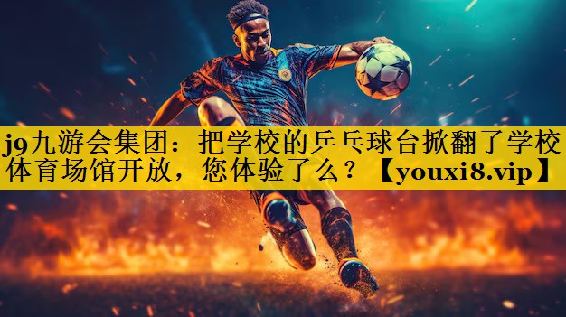 j9九游会集团：把学校的乒乓球台掀翻了学校体育场馆开放，您体验了么？