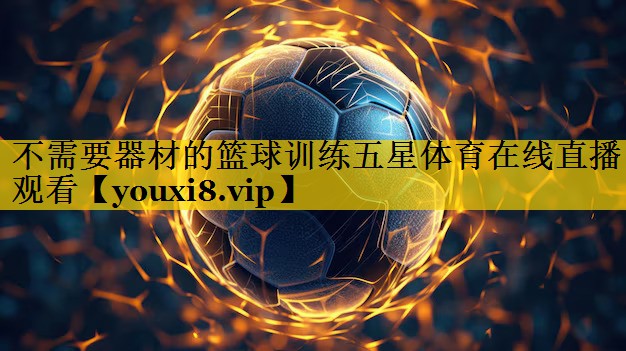 <strong>不需要器材的篮球训练五星体育在线直播观看</strong>