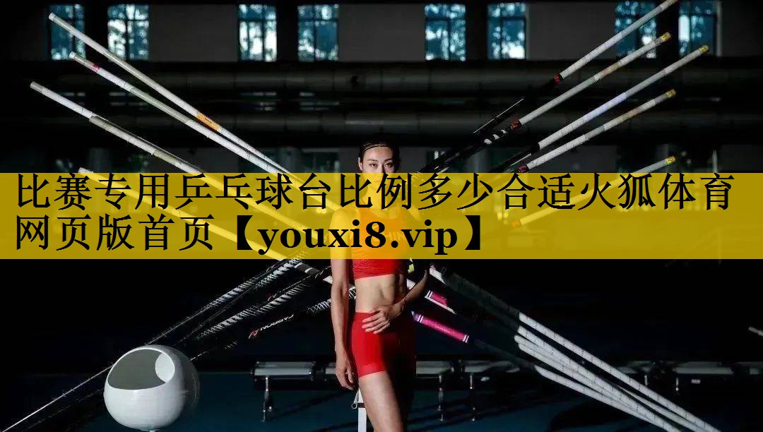 比赛专用乒乓球台比例多少合适火狐体育网页版首页