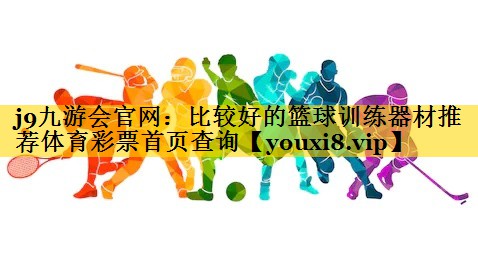 <strong>j9九游会官网：比较好的篮球训练器材推荐体育彩票首页查询</strong>