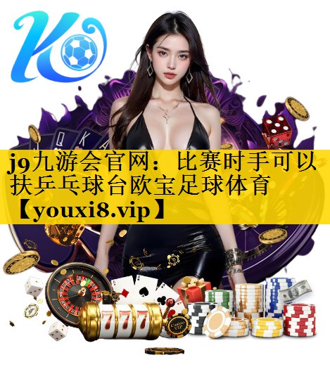 j9九游会官网：比赛时手可以扶乒乓球台欧宝足球体育
