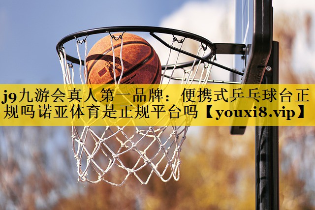 <strong>j9九游会真人第一品牌：便携式乒乓球台正规吗诺亚体育是正规平台吗</strong>