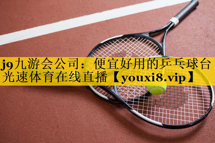 <strong>j9九游会公司：便宜好用的乒乓球台光速体育在线直播</strong>