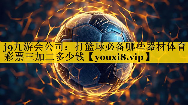 <strong>j9九游会公司：打篮球必备哪些器材体育彩票三加二多少钱</strong>