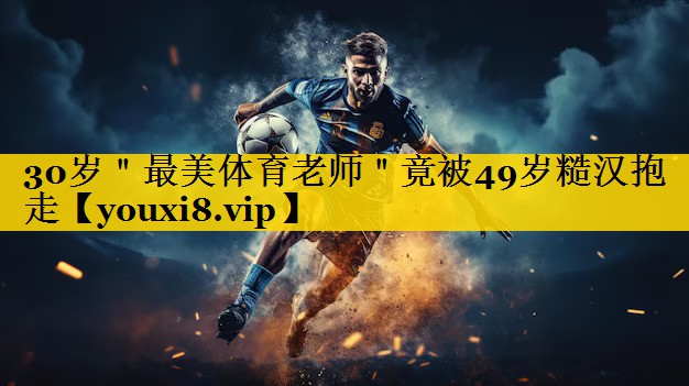 <strong>30岁＂最美体育老师＂竟被49岁糙汉抱走</strong>