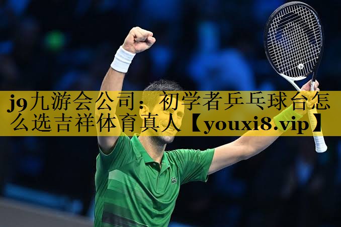 j9九游会公司：初学者乒乓球台怎么选吉祥体育真人