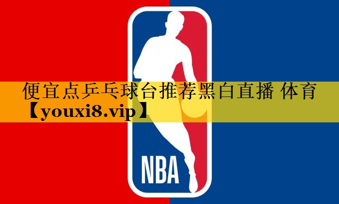 <strong>便宜点乒乓球台推荐黑白直播 体育</strong>