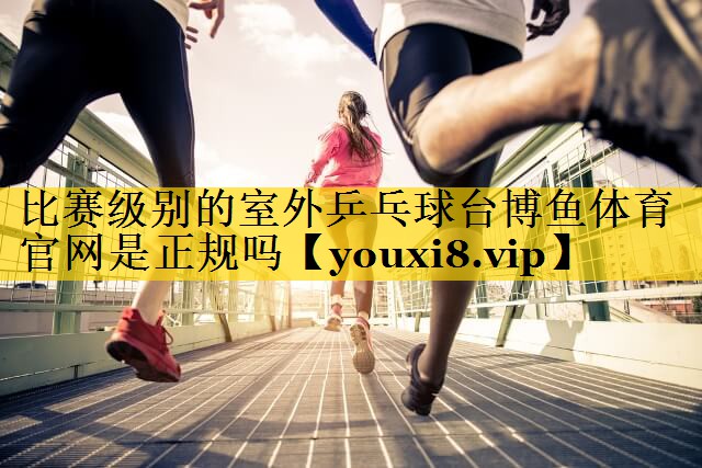 比赛级别的室外乒乓球台博鱼体育官网是正规吗
