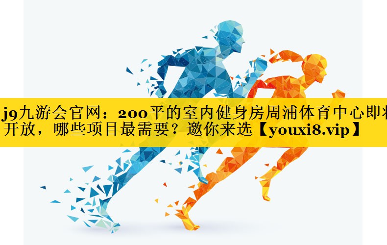 j9九游会官网：200平的室内健身房周浦体育中心即将开放，哪些项目最需要？邀你来选