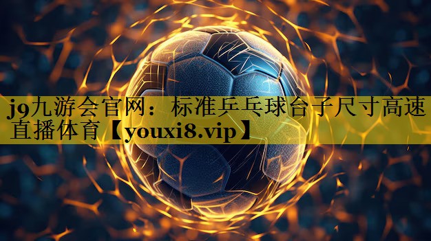 j9九游会官网：标准乒乓球台子尺寸高速直播体育
