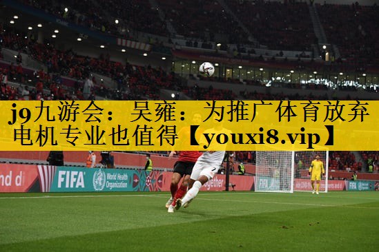 j9九游会：吴雍：为推广体育放弃电机专业也值得