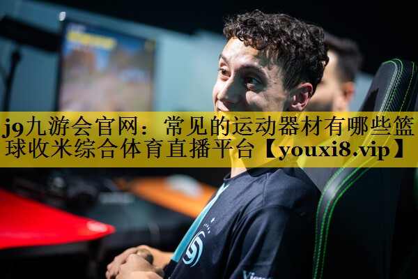 j9九游会官网：常见的运动器材有哪些篮球收米综合体育直播平台