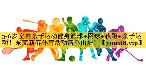 3-6岁室内亲子运动健身篮球+网球+夜跑+亲子运动！东莞新春体育活动清单出炉！