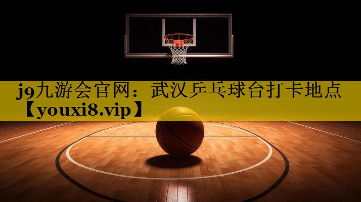 j9九游会官网：武汉乒乓球台打卡地点