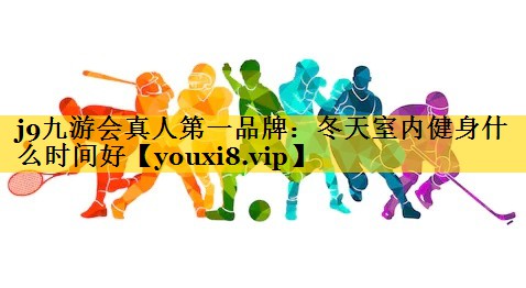 j9九游会真人第一品牌：冬天室内健身什么时间好