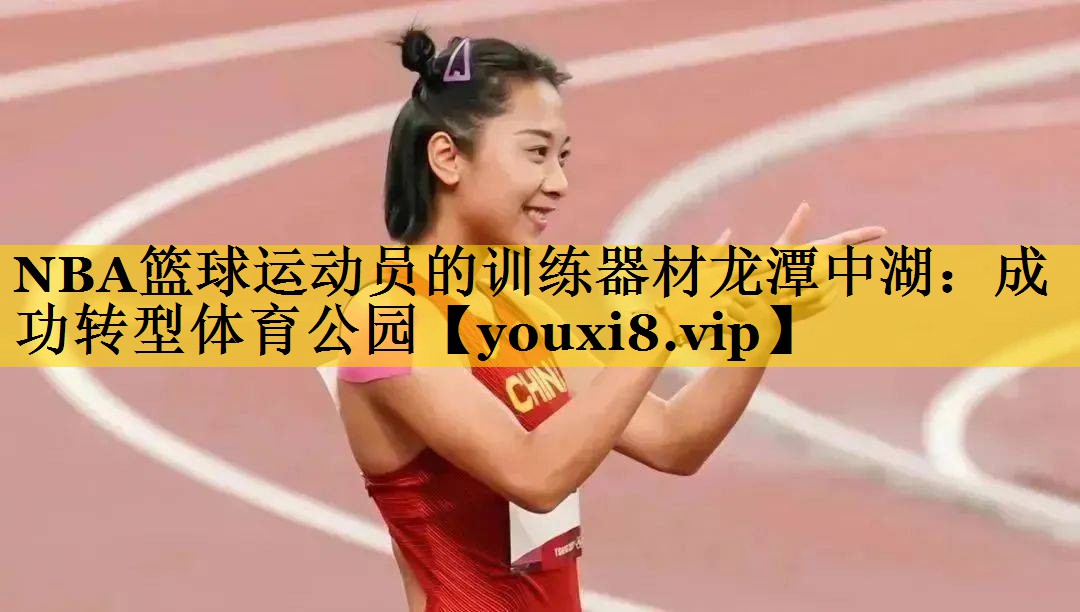 NBA篮球运动员的训练器材龙潭中湖：成功转型体育公园