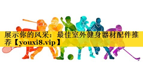 展示你的风采：最佳室外健身器材配件推荐