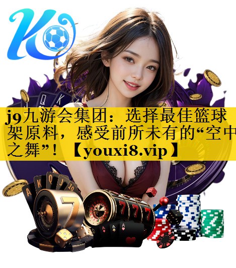 选择最佳篮球架原料，感受前所未有的“空中之舞”！